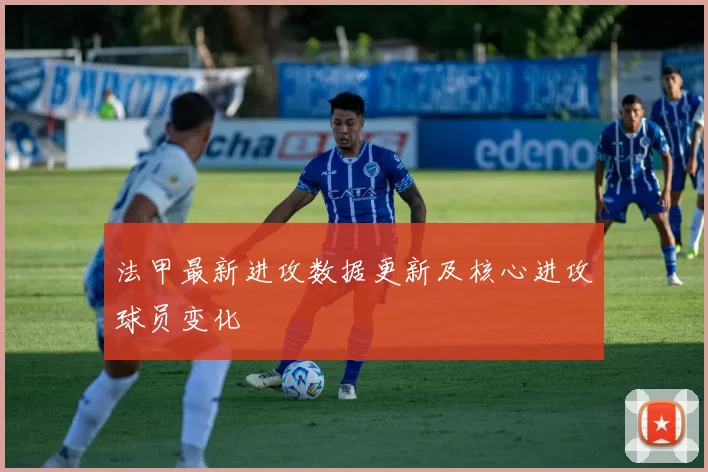 法甲最新进攻数据更新及核心进攻球员变化