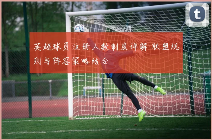 英超球员注册人数制度详解 联盟规则与阵容策略结合