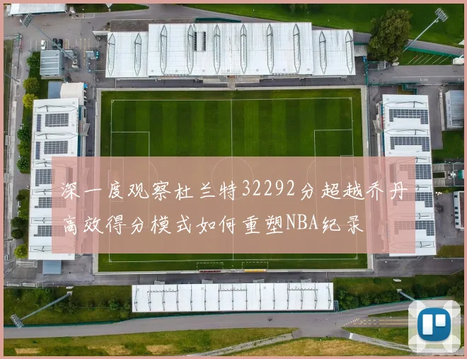 深一度观察杜兰特32292分超越乔丹高效得分模式如何重塑NBA纪录