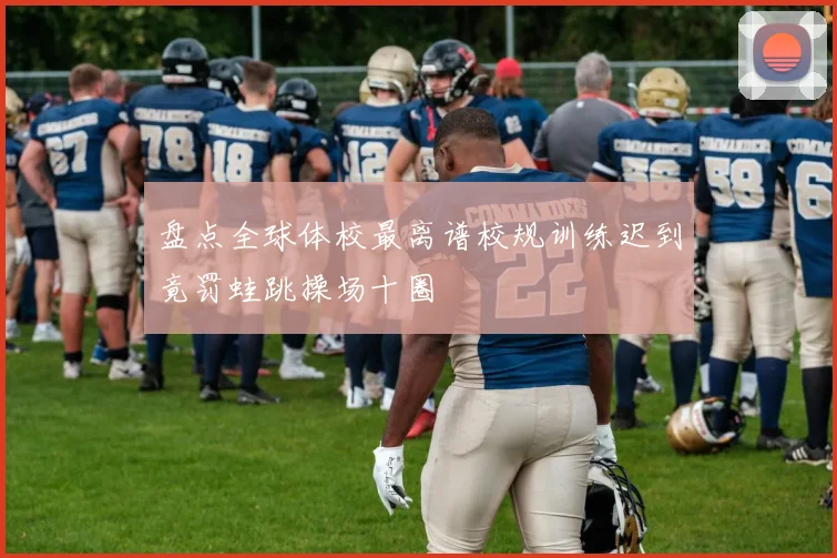 盘点全球体校最离谱校规训练迟到竟罚蛙跳操场十圈