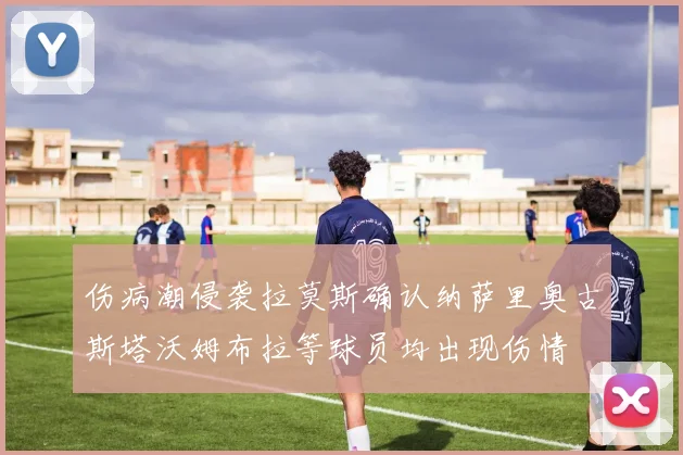 伤病潮侵袭拉莫斯确认纳萨里奥古斯塔沃姆布拉等球员均出现伤情
