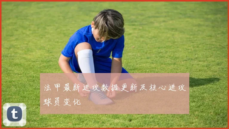 法甲最新进攻数据更新及核心进攻球员变化