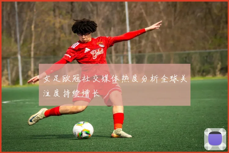 女足欧冠社交媒体热度分析全球关注度持续增长