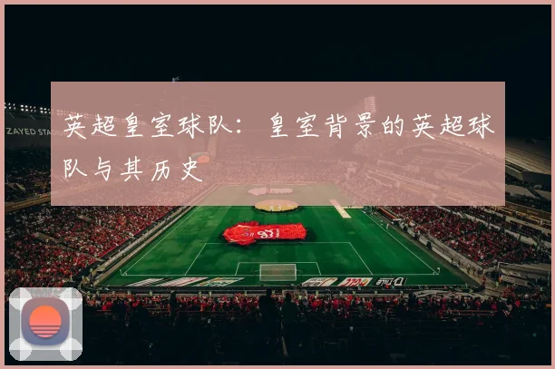 英超皇室球队：皇室背景的英超球队与其历史