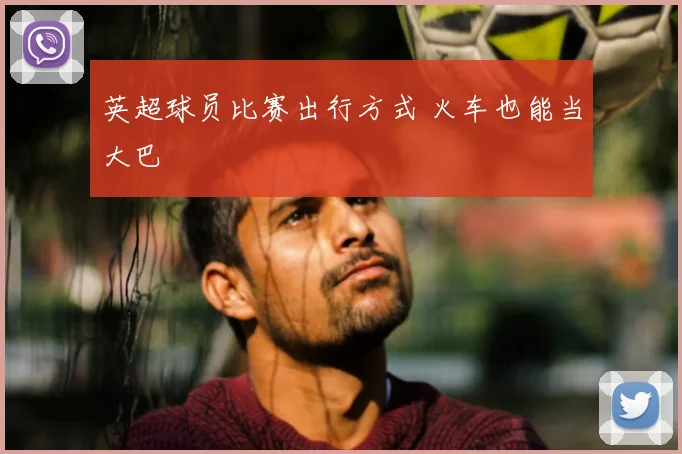 英超球员比赛出行方式 火车也能当大巴